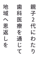 親子2代にわたり歯科医療を通じて地域へ恩返しを
