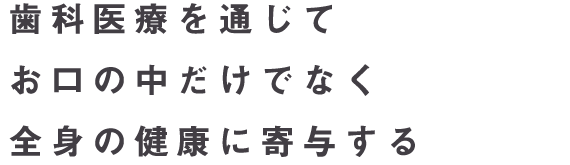 歯科医療を通じてお口の中だけでなく全身の健康に寄与する