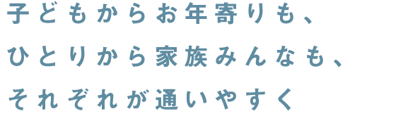 子どもからお年寄りも、ひとりから家族みんなも、それぞれが通いやすく