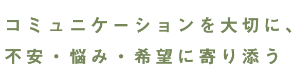 コミュニケーションを大切に、不安・悩み・希望に寄り添う