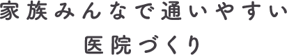 家族みんなで通いやすい医院づくり